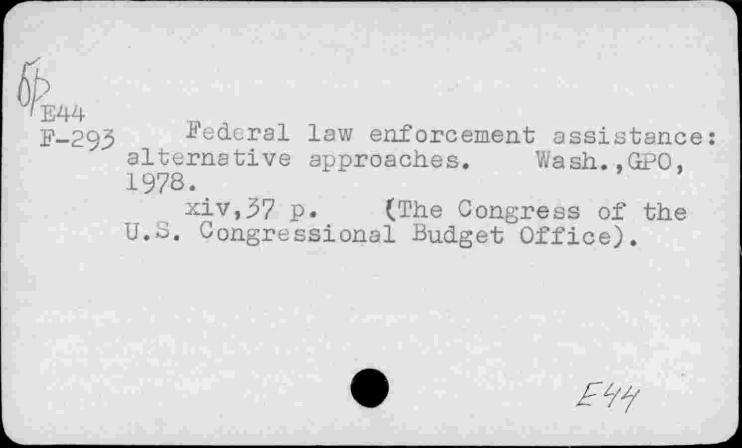 ﻿E44
F-293
Federal law enforcement assistance: alternative approaches. Wash.,GPO, 1978.
xiv,37 p. (The Congress of the U.S. Congressional Budget Office).